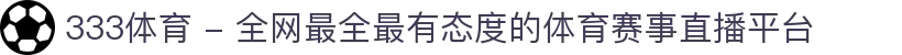 333体育 - 全网最全最有态度的体育赛事直播平台